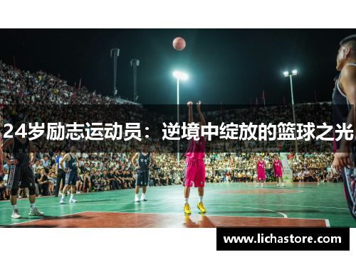 24岁励志运动员：逆境中绽放的篮球之光